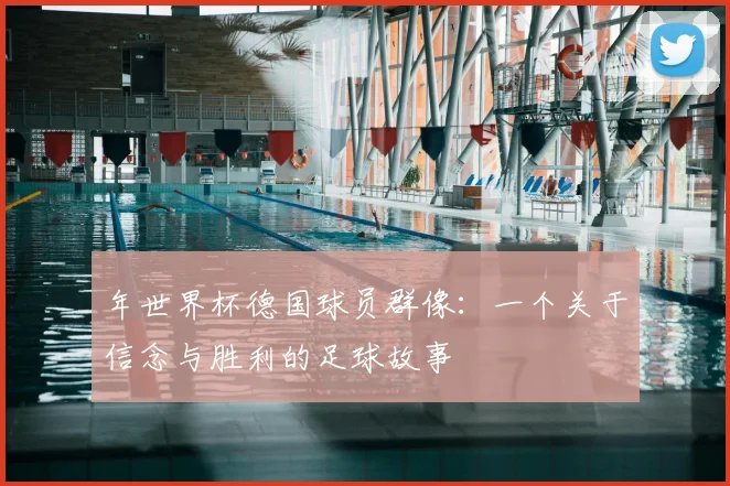 年世界杯德国球员群像：一个关于信念与胜利的足球故事