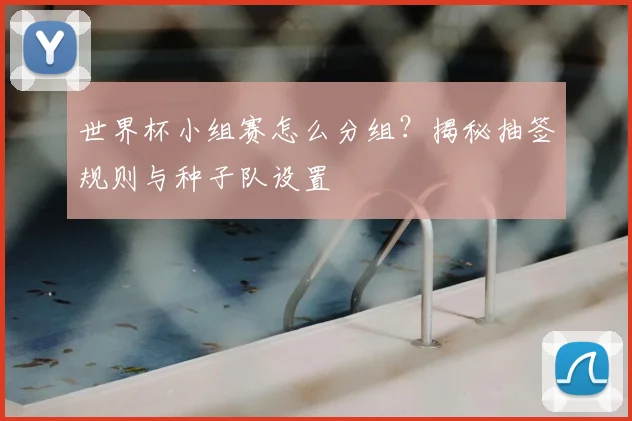 世界杯小组赛怎么分组?揭秘抽签规则与种子队设置