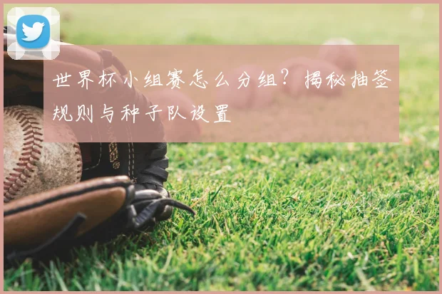 世界杯小组赛怎么分组?揭秘抽签规则与种子队设置