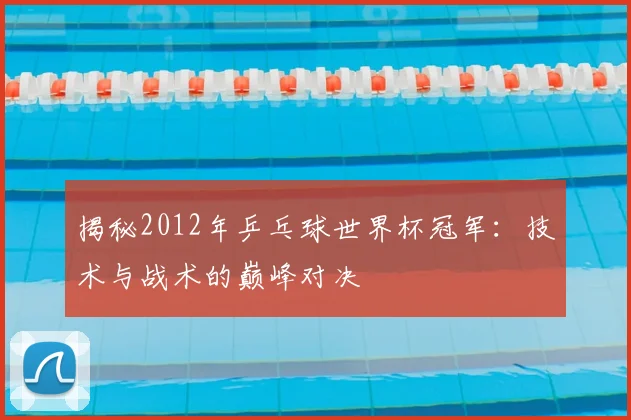 揭秘2012年乒乓球世界杯冠军：技术与战术的巅峰对决