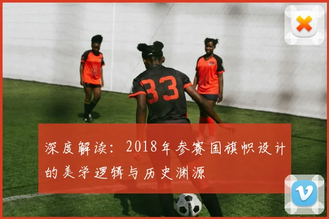 深度解读:2018年参赛国旗帜设计的美学逻辑与历史渊源