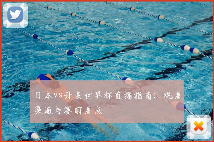日本vs丹麦世界杯直播指南:观看渠道与赛前看点