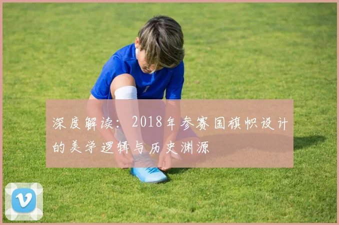 深度解读：2018年参赛国旗帜设计的美学逻辑与历史渊源