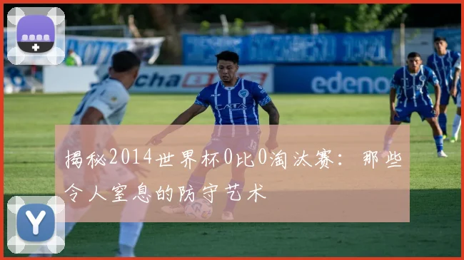 揭秘2014世界杯0比0淘汰赛：那些令人窒息的防守艺术