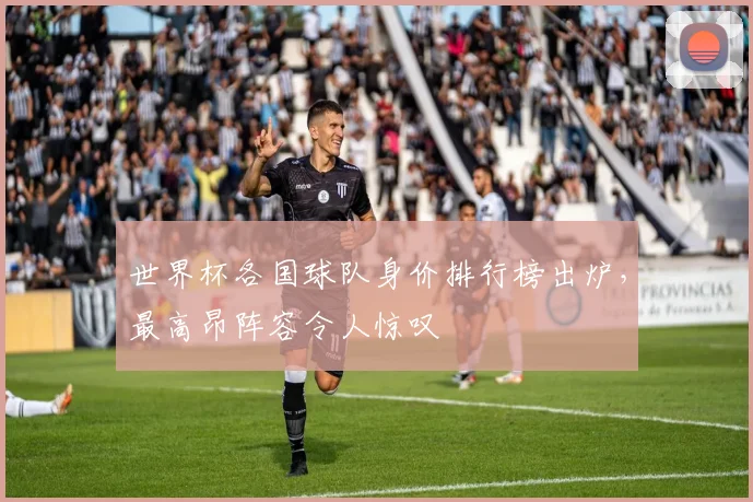 世界杯各国球队身价排行榜出炉，最高昂阵容令人惊叹