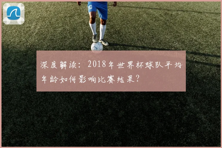 深度解读：2018年世界杯球队平均年龄如何影响比赛结果？