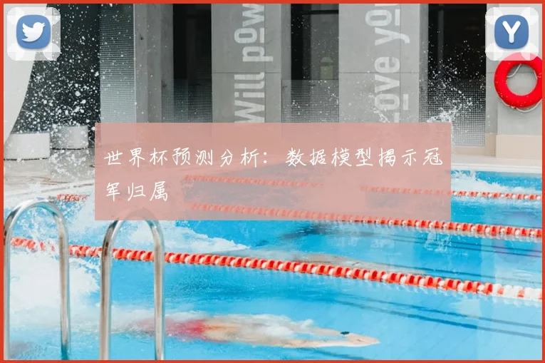 世界杯预测分析：数据模型揭示冠军归属