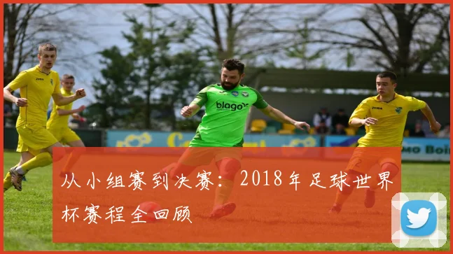 从小组赛到决赛:2018年足球世界杯赛程全回顾