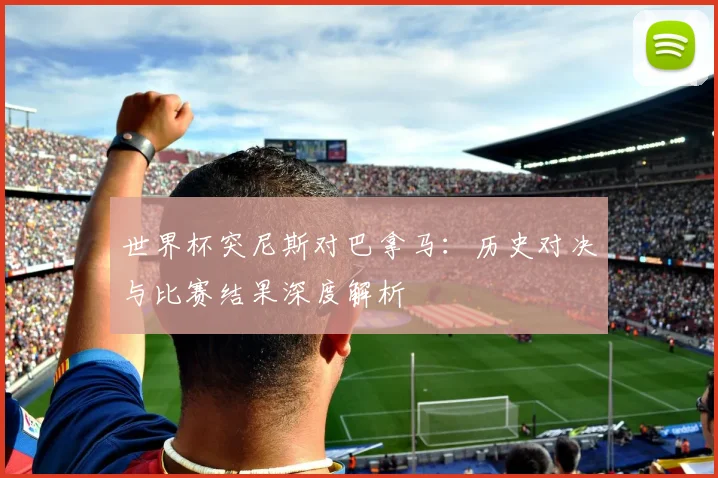 世界杯突尼斯对巴拿马：历史对决与比赛结果深度解析