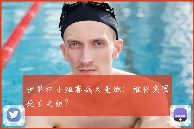世界杯小组赛战火重燃：谁将突围死亡之组？