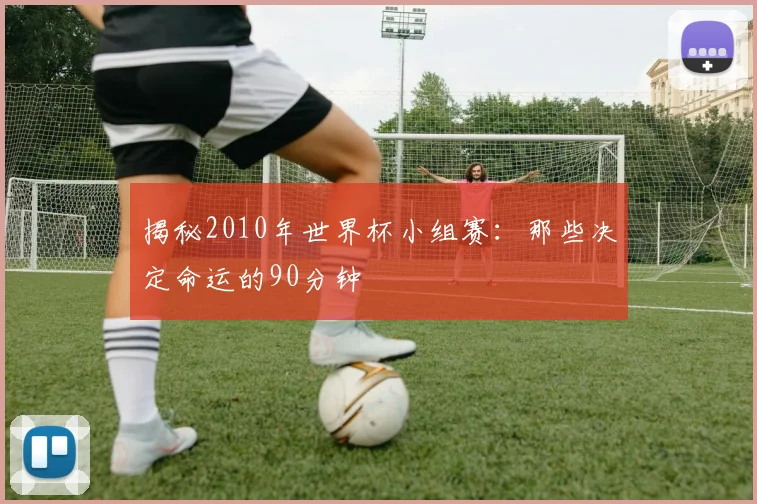 揭秘2010年世界杯小组赛：那些决定命运的90分钟