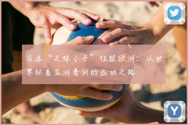 日本“足球小子”征服欧洲:从世界杯看亚洲青训的成功之路