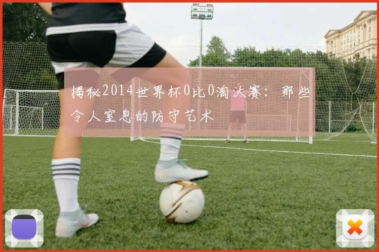 揭秘2014世界杯0比0淘汰赛：那些令人窒息的防守艺术