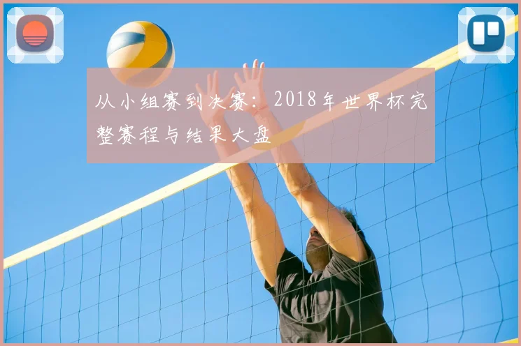 从小组赛到决赛：2018年世界杯完整赛程与结果大盘