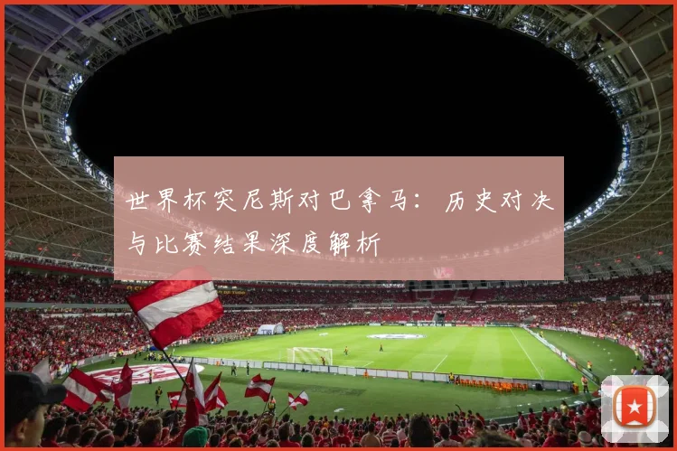 世界杯突尼斯对巴拿马：历史对决与比赛结果深度解析