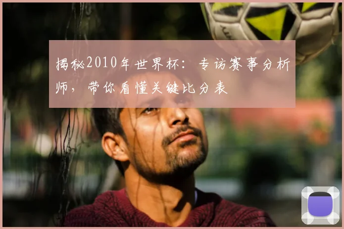 揭秘2010年世界杯：专访赛事分析师，带你看懂关键比分表