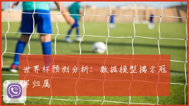 世界杯预测分析：数据模型揭示冠军归属