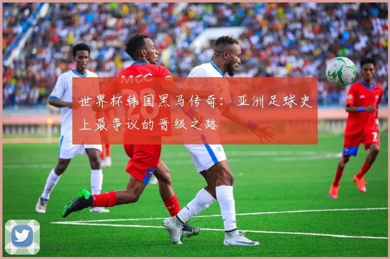 世界杯韩国黑马传奇：亚洲足球史上最争议的晋级之路