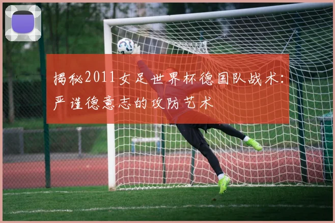 揭秘2011女足世界杯德国队战术：严谨德意志的攻防艺术