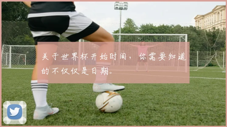 关于世界杯开始时间，你需要知道的不仅仅是日期。