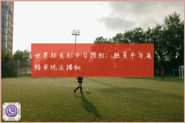 世界杯竞彩今日预测：胜负平与高赔率玩法揭秘