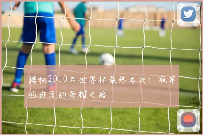 揭秘2010年世界杯最终名次：冠军西班牙的荣耀之路