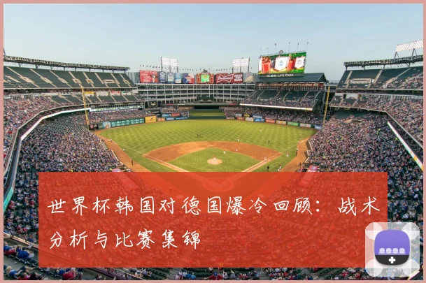 世界杯韩国对德国爆冷回顾：战术分析与比赛集锦