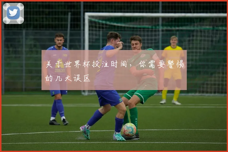关于世界杯投注时间，你需要警惕的几大误区