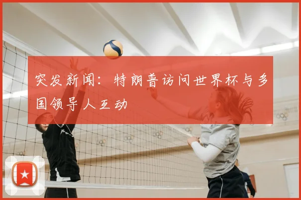 突发新闻:特朗普访问世界杯与多国领导人互动