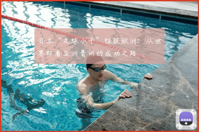 日本“足球小子”征服欧洲：从世界杯看亚洲青训的成功之路