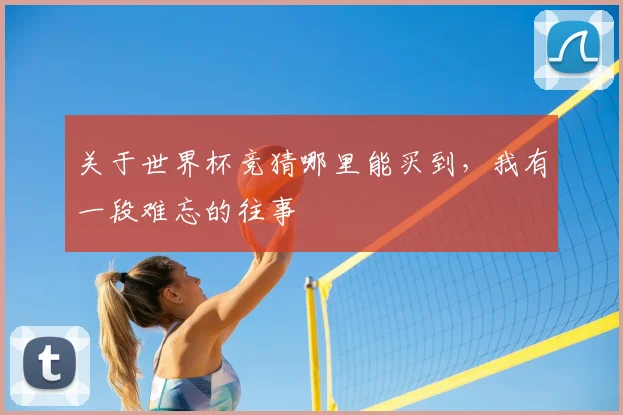 关于世界杯竞猜哪里能买到，我有一段难忘的往事